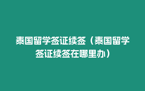 泰国留学签证续签（泰国留学签证续签在哪里办）