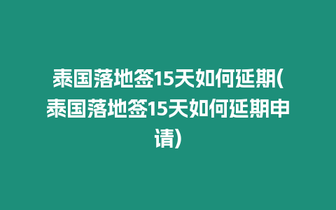 泰国落地签15天如何延期(泰国落地签15天如何延期申请)