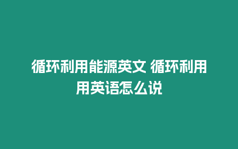 循环利用能源英文 循环利用用英语怎么说