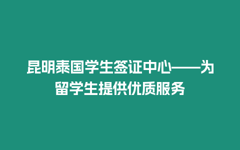 昆明泰国学生签证中心——为留学生提供优质服务