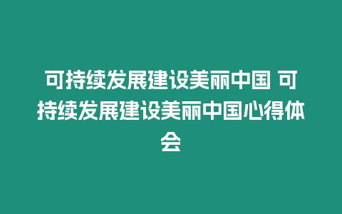 可持续发展建设美丽中国 可持续发展建设美丽中国心得体会