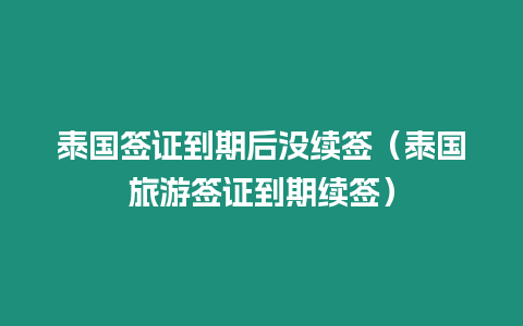 泰国签证到期后没续签（泰国旅游签证到期续签）