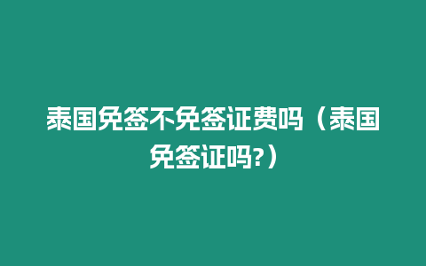 泰国免签不免签证费吗（泰国免签证吗?）