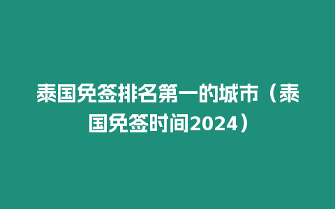 泰国免签排名第一的城市（泰国免签时间2024）