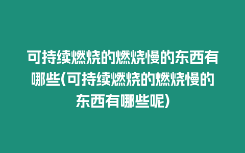 可持续燃烧的燃烧慢的东西有哪些(可持续燃烧的燃烧慢的东西有哪些呢)