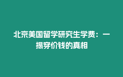 北京美国留学研究生学费：一揭穿价钱的真相