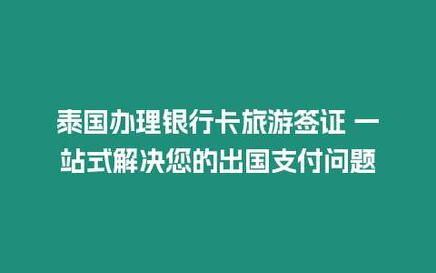 泰国办理银行卡旅游签证 一站式解决您的出国支付问题