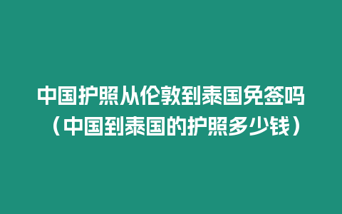 中国护照从伦敦到泰国免签吗（中国到泰国的护照多少钱）