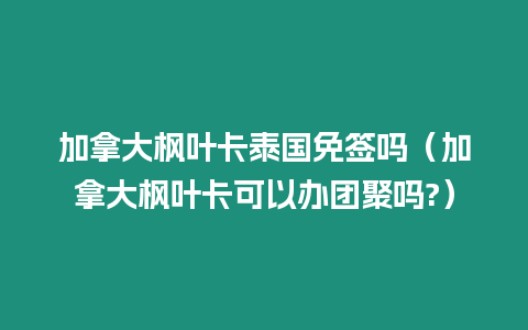 加拿大枫叶卡泰国免签吗（加拿大枫叶卡可以办团聚吗?）