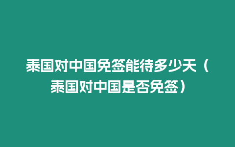 泰国对中国免签能待多少天（泰国对中国是否免签）