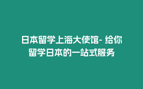 日本留学上海大使馆- 给你留学日本的一站式服务