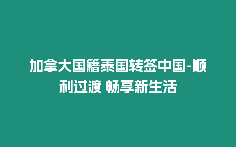 加拿大国籍泰国转签中国-顺利过渡 畅享新生活