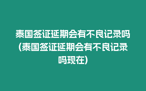 泰国签证延期会有不良记录吗(泰国签证延期会有不良记录吗现在)