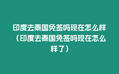 印度去泰国免签吗现在怎么样（印度去泰国免签吗现在怎么样了）