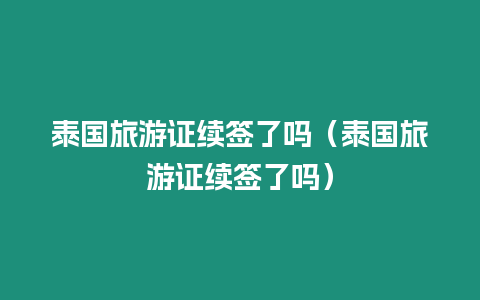 泰国旅游证续签了吗（泰国旅游证续签了吗）