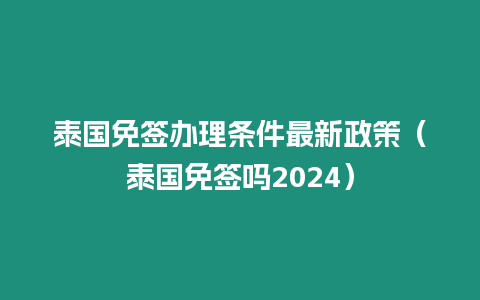 泰国免签办理条件最新政策（泰国免签吗2024）