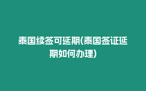 泰国续签可延期(泰国签证延期如何办理)