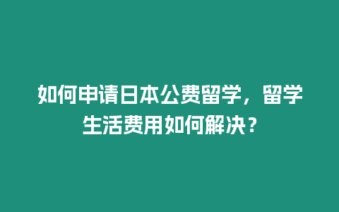 如何申请日本公费留学，留学生活费用如何解决？