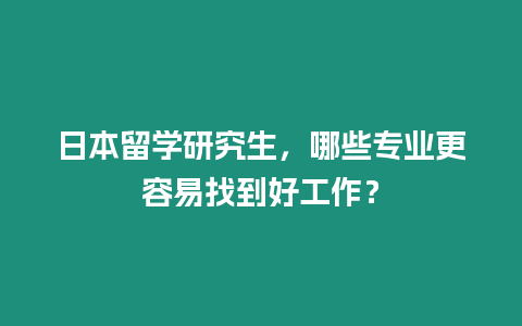 日本留学研究生，哪些专业更容易找到好工作？