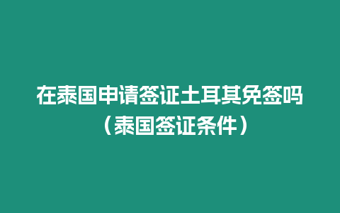 在泰国申请签证土耳其免签吗（泰国签证条件）