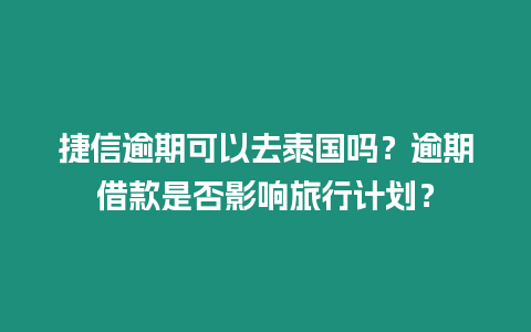 捷信逾期可以去泰国吗？逾期借款是否影响旅行计划？