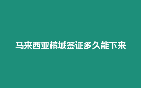 马来西亚槟城签证多久能下来