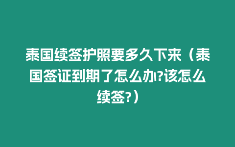 泰国续签护照要多久下来（泰国签证到期了怎么办?该怎么续签?）