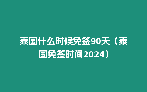 泰国什么时候免签90天（泰国免签时间2024）