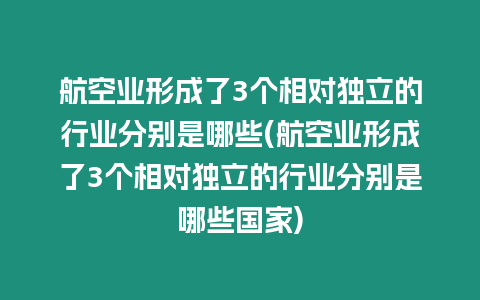 航空业形成了3个相对独立的行业分别是哪些(航空业形成了3个相对独立的行业分别是哪些国家)