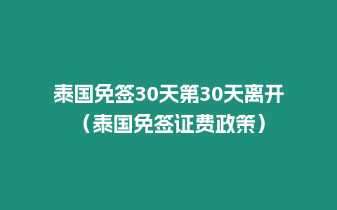 泰国免签30天第30天离开（泰国免签证费政策）