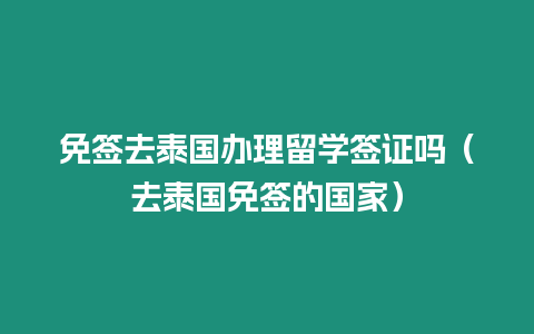 免签去泰国办理留学签证吗（去泰国免签的国家）