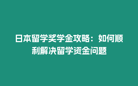 日本留学奖学金攻略：如何顺利解决留学资金问题