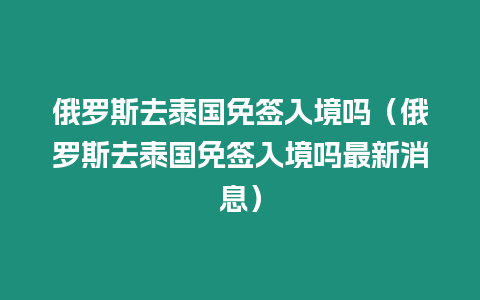 俄罗斯去泰国免签入境吗（俄罗斯去泰国免签入境吗最新消息）