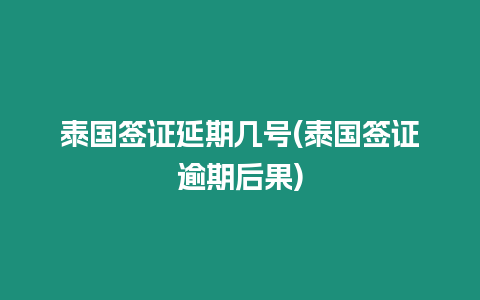 泰国签证延期几号(泰国签证逾期后果)