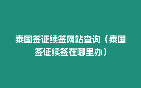 泰国签证续签网站查询（泰国签证续签在哪里办）