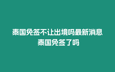 泰国免签不让出境吗最新消息 泰国免签了吗