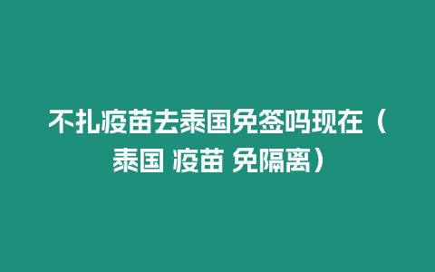 不扎疫苗去泰国免签吗现在（泰国 疫苗 免隔离）