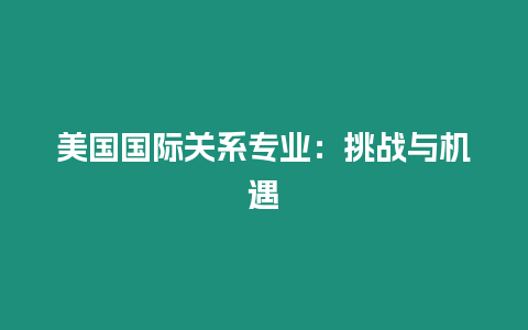 美国国际关系专业：挑战与机遇