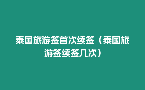 泰国旅游签首次续签（泰国旅游签续签几次）