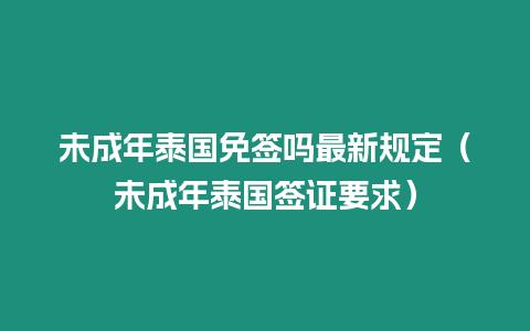 未成年泰国免签吗最新规定（未成年泰国签证要求）