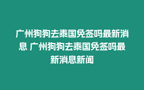 广州狗狗去泰国免签吗最新消息 广州狗狗去泰国免签吗最新消息新闻