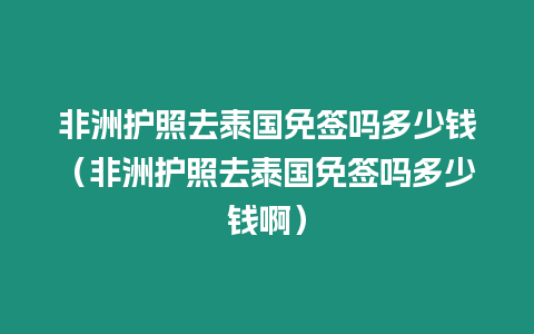 非洲护照去泰国免签吗多少钱（非洲护照去泰国免签吗多少钱啊）