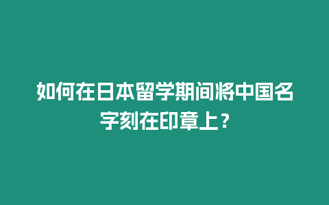 如何在日本留学期间将中国名字刻在印章上？