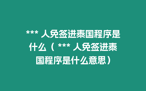 *** 人免签进泰国程序是什么（ *** 人免签进泰国程序是什么意思）