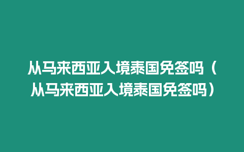 从马来西亚入境泰国免签吗（从马来西亚入境泰国免签吗）