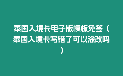 泰国入境卡电子版模板免签（泰国入境卡写错了可以涂改吗）