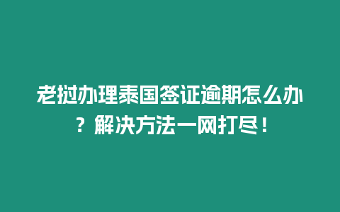 老挝办理泰国签证逾期怎么办？解决方法一网打尽！