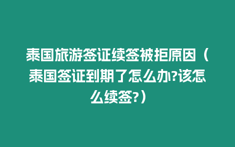 泰国旅游签证续签被拒原因（泰国签证到期了怎么办?该怎么续签?）