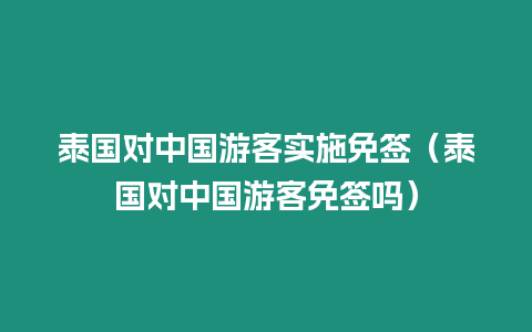 泰国对中国游客实施免签（泰国对中国游客免签吗）