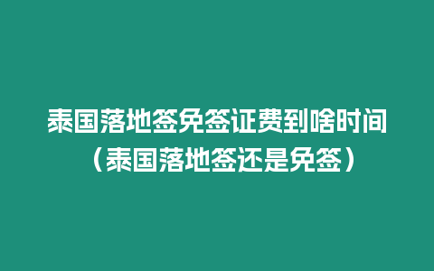 泰国落地签免签证费到啥时间（泰国落地签还是免签）